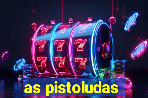 as pistoludas